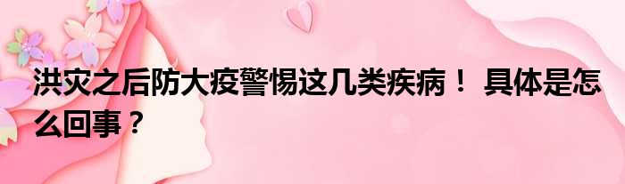 洪灾之后防大疫警惕这几类疾病！ 具体是怎么回事？