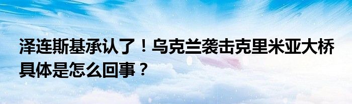 泽连斯基承认了！乌克兰袭击克里米亚大桥 具体是怎么回事？