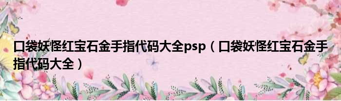 口袋妖怪红宝石金手指代码大全psp（口袋妖怪红宝石金手指代码大全）