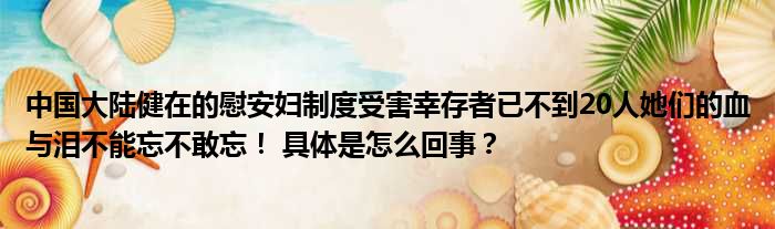 中国大陆健在的慰安妇制度受害幸存者已不到20人她们的血与泪不能忘不敢忘！ 具体是怎么回事？