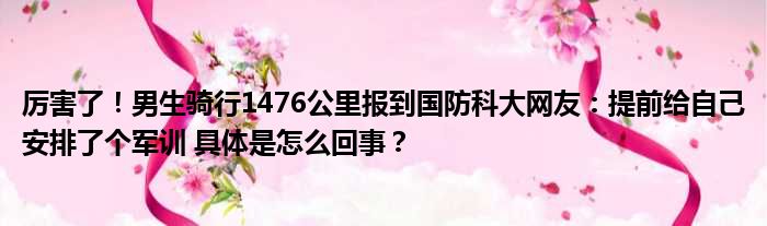 厉害了！男生骑行1476公里报到国防科大网友：提前给自己安排了个军训 具体是怎么回事？