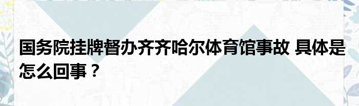 国务院挂牌督办齐齐哈尔体育馆事故 具体是怎么回事？