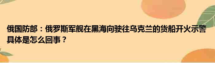 俄国防部：俄罗斯军舰在黑海向驶往乌克兰的货船开火示警 具体是怎么回事？