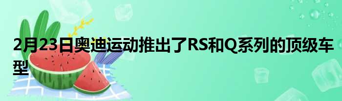 2月23日奥迪运动推出了RS和Q系列的顶级车型