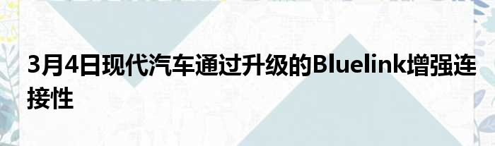 3月4日现代汽车通过升级的Bluelink增强连接性