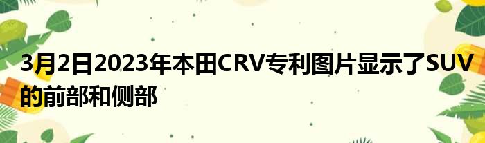 3月2日2023年本田CRV专利图片显示了SUV的前部和侧部