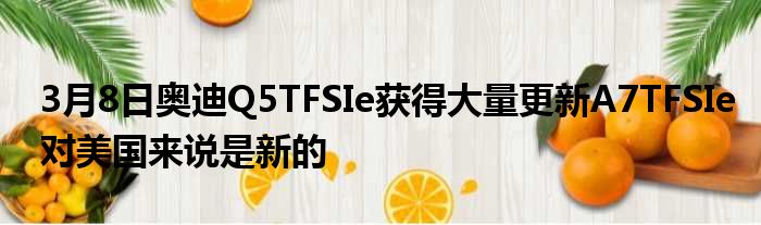 3月8日奥迪Q5TFSIe获得大量更新A7TFSIe对美国来说是新的