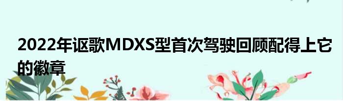 2022年讴歌MDXS型首次驾驶回顾配得上它的徽章