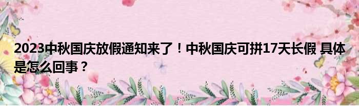 2023中秋国庆放假通知来了！中秋国庆可拼17天长假 具体是怎么回事？