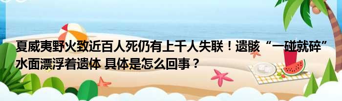 夏威夷野火致近百人死仍有上千人失联！遗骸“一碰就碎”水面漂浮着遗体 具体是怎么回事？