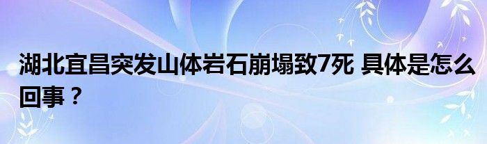 湖北宜昌突发山体岩石崩塌致7死 具体是怎么回事？