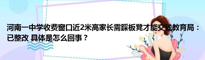 河南一中学收费窗口近2米高家长需踩板凳才能交钱教育局：已整改 具体是怎么回事？