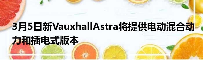 3月5日新VauxhallAstra将提供电动混合动力和插电式版本