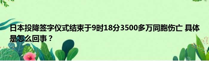 日本投降签字仪式结束于9时18分3500多万同胞伤亡 具体是怎么回事？