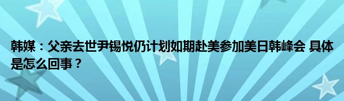 韩媒：父亲去世尹锡悦仍计划如期赴美参加美日韩峰会 具体是怎么回事？