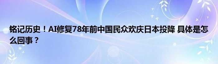 铭记历史！AI修复78年前中国民众欢庆日本投降 具体是怎么回事？