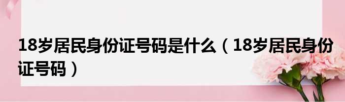 18岁居民身份证号码是什么（18岁居民身份证号码）