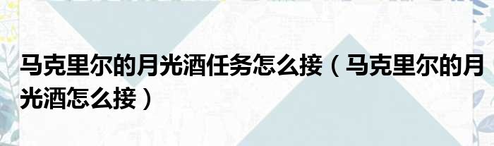 马克里尔的月光酒任务怎么接（马克里尔的月光酒怎么接）