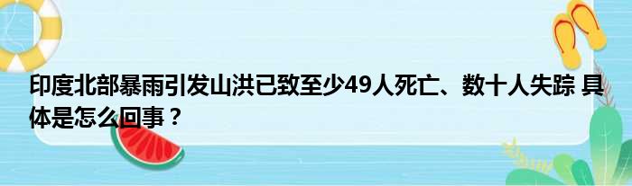 印度北部暴雨引发山洪已致至少49人死亡、数十人失踪 具体是怎么回事？