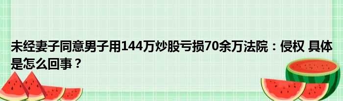 未经妻子同意男子用144万炒股亏损70余万法院：侵权 具体是怎么回事？