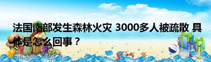 法国南部发生森林火灾 3000多人被疏散 具体是怎么回事？