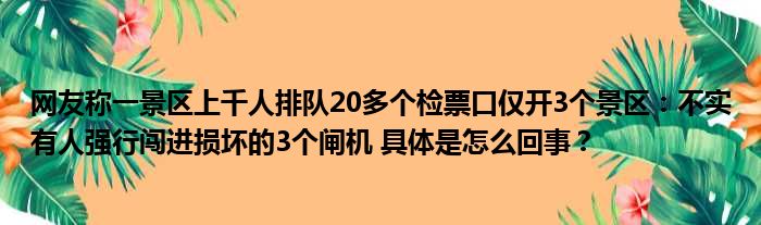 网友称一景区上千人排队20多个检票口仅开3个景区：不实有人强行闯进损坏的3个闸机 具体是怎么回事？