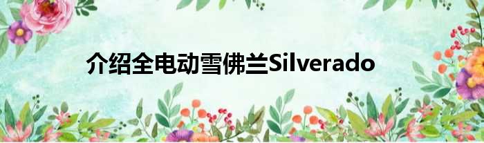 介绍全电动雪佛兰Silverado