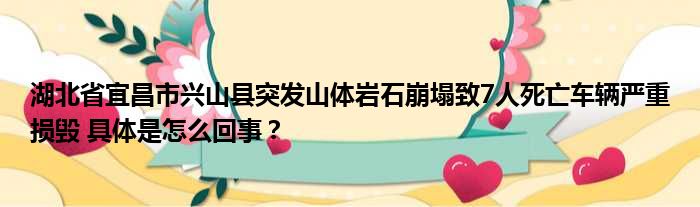 湖北省宜昌市兴山县突发山体岩石崩塌致7人死亡车辆严重损毁 具体是怎么回事？