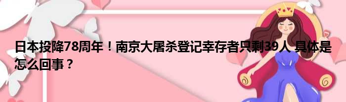 日本投降78周年！南京大屠杀登记幸存者只剩39人 具体是怎么回事？