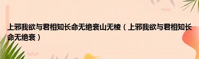 上邪我欲与君相知长命无绝衰山无棱（上邪我欲与君相知长命无绝衰）