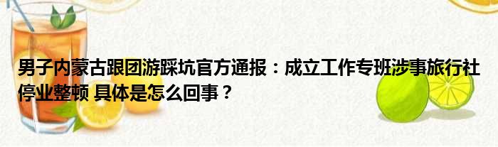 男子内蒙古跟团游踩坑官方通报：成立工作专班涉事旅行社停业整顿 具体是怎么回事？