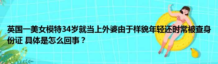 英国一美女模特34岁就当上外婆由于样貌年轻还时常被查身份证 具体是怎么回事？