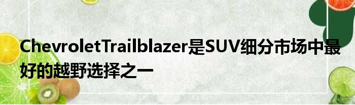 ChevroletTrailblazer是SUV细分市场中最好的越野选择之一