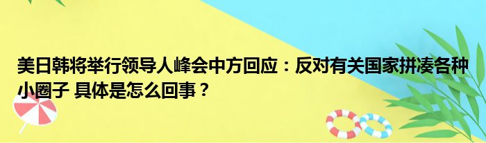 美日韩将举行领导人峰会中方回应：反对有关国家拼凑各种小圈子 具体是怎么回事？