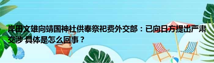 岸田文雄向靖国神社供奉祭祀费外交部：已向日方提出严肃交涉 具体是怎么回事？