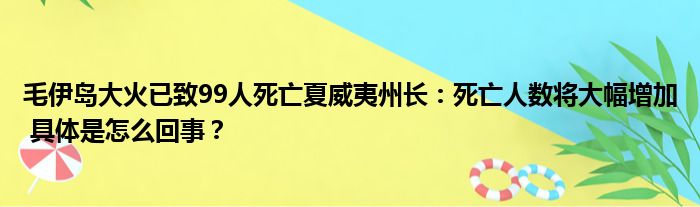 毛伊岛大火已致99人死亡夏威夷州长：死亡人数将大幅增加 具体是怎么回事？