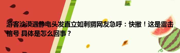 游客沙漠遇静电头发直立如刺猬网友急呼：快撤！这是雷击信号 具体是怎么回事？