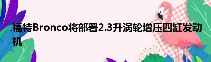 福特Bronco将部署2.3升涡轮增压四缸发动机