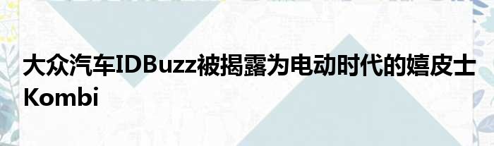 大众汽车IDBuzz被揭露为电动时代的嬉皮士Kombi