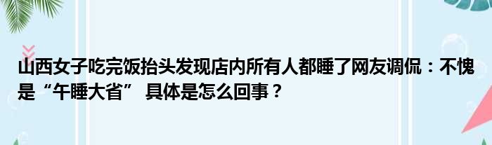 山西女子吃完饭抬头发现店内所有人都睡了网友调侃：不愧是“午睡大省” 具体是怎么回事？