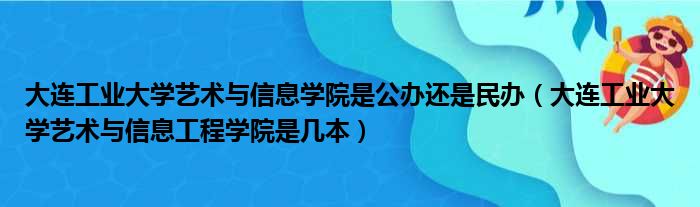 大连工业大学艺术与信息学院是公办还是民办（大连工业大学艺术与信息工程学院是几本）