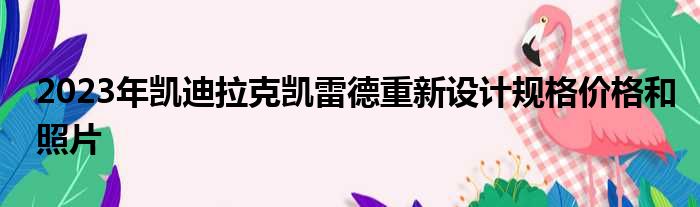 2023年凯迪拉克凯雷德重新设计规格价格和照片