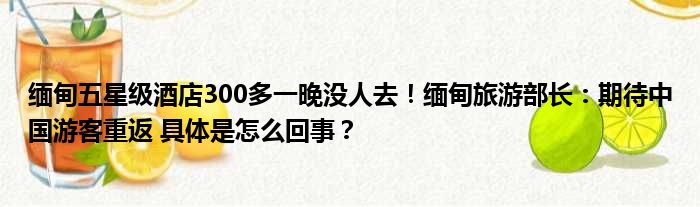 缅甸五星级酒店300多一晚没人去！缅甸旅游部长：期待中国游客重返 具体是怎么回事？