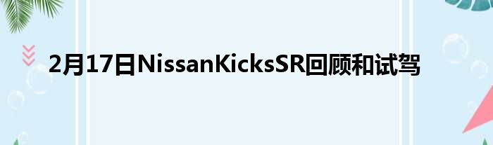 2月17日NissanKicksSR回顾和试驾