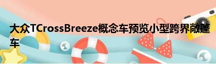 大众TCrossBreeze概念车预览小型跨界敞篷车