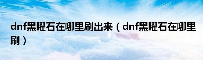 dnf黑曜石在哪里刷出来（dnf黑曜石在哪里刷）