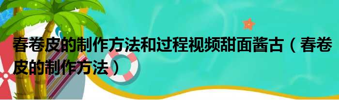 春卷皮的制作方法和过程视频甜面酱古（春卷皮的制作方法）