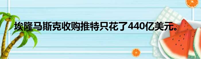 埃隆马斯克收购推特只花了440亿美元。