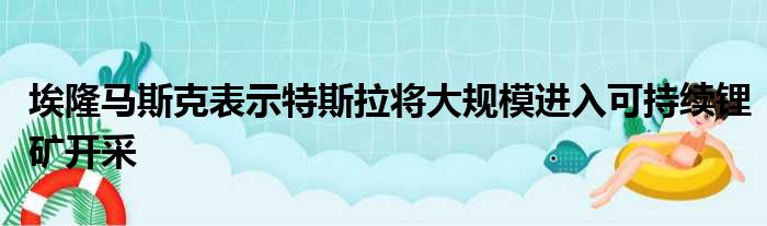 埃隆马斯克表示特斯拉将大规模进入可持续锂矿开采