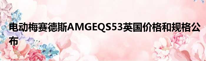 电动梅赛德斯AMGEQS53英国价格和规格公布